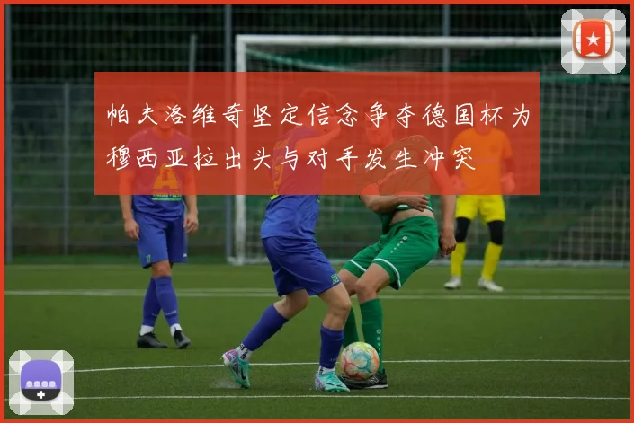 帕夫洛维奇坚定信念争夺德国杯为穆西亚拉出头与对手发生冲突