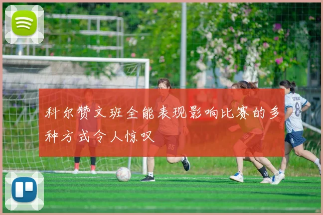 科尔赞文班全能表现影响比赛的多种方式令人惊叹