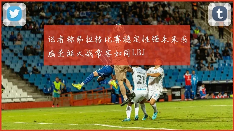 记者称弗拉格比赛稳定性强未来或成圣诞大战常客如同LBJ