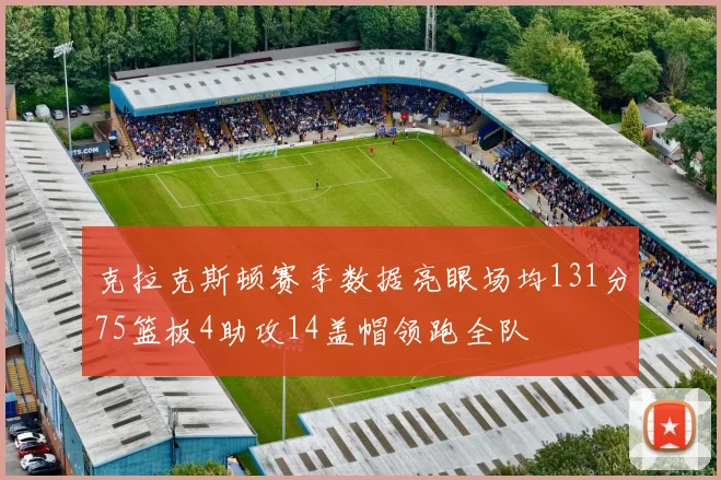 克拉克斯顿赛季数据亮眼场均131分75篮板4助攻14盖帽领跑全队