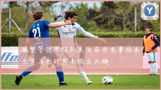狼堡等德甲球队关注菲尔克鲁格米兰罗马也对其表现出兴趣