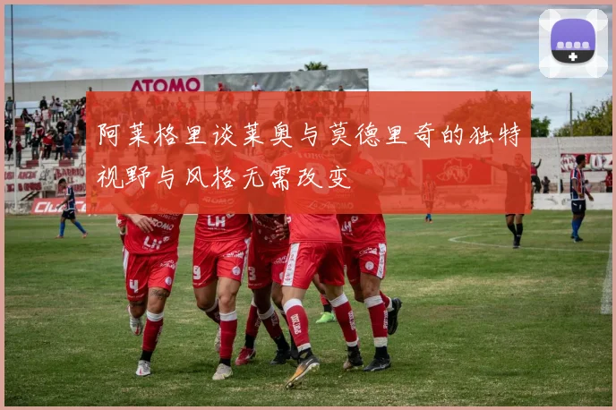 阿莱格里谈莱奥与莫德里奇的独特视野与风格无需改变