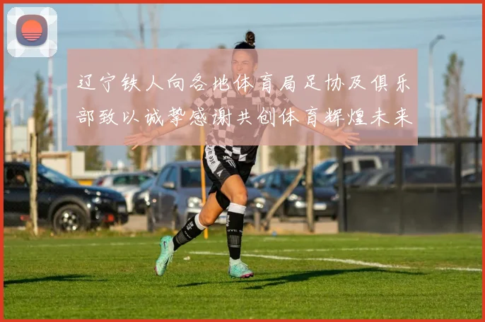 辽宁铁人向各地体育局足协及俱乐部致以诚挚感谢共创体育辉煌未来