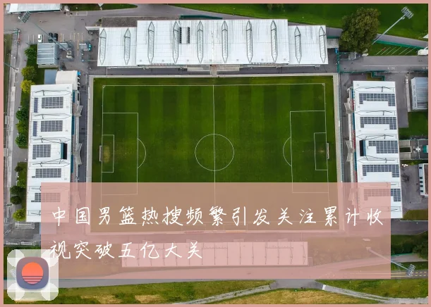 中国男篮热搜频繁引发关注累计收视突破五亿大关