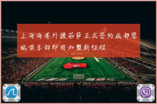 上海海港外援茹萨正式签约成都蓉城俱乐部即将加盟新征程