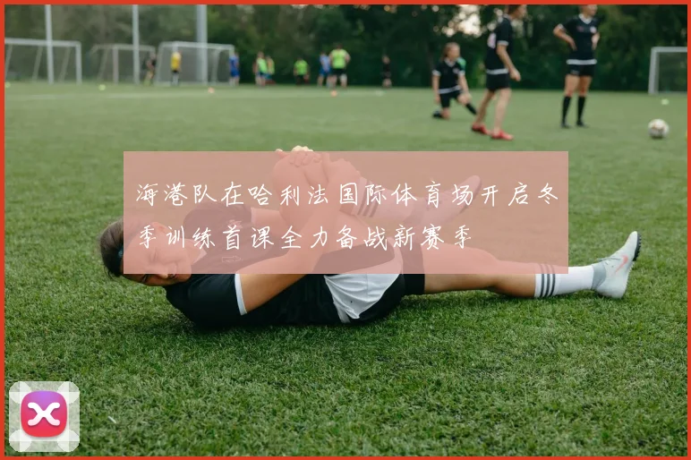 海港队在哈利法国际体育场开启冬季训练首课全力备战新赛季
