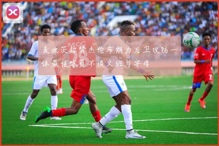 麦坎茨称赞杰伦布朗为后卫攻防一体最佳球员不谈文班与字母