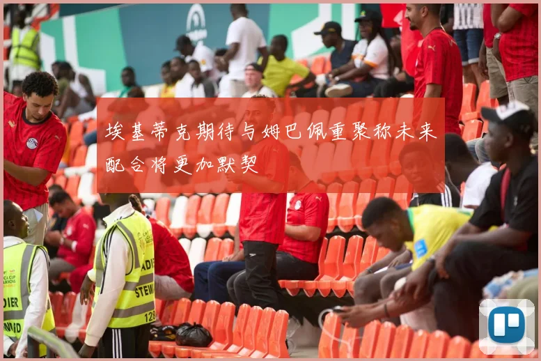 埃基蒂克期待与姆巴佩重聚称未来配合将更加默契