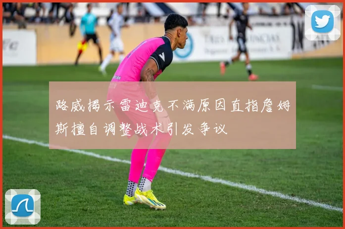 路威揭示雷迪克不满原因直指詹姆斯擅自调整战术引发争议