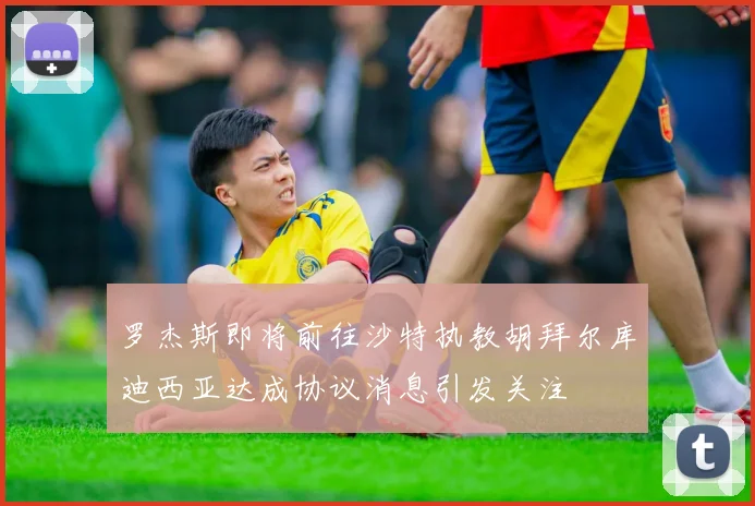 罗杰斯即将前往沙特执教胡拜尔库迪西亚达成协议消息引发关注
