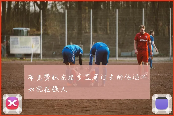 布克赞狄龙进步显著过去的他远不如现在强大