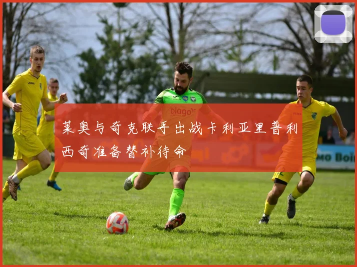 莱奥与奇克联手出战卡利亚里普利西奇准备替补待命