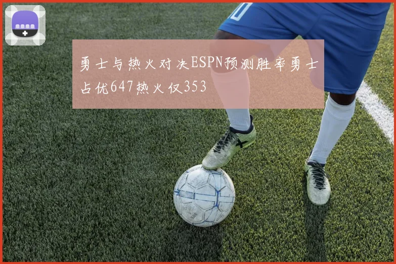 勇士与热火对决ESPN预测胜率勇士占优647热火仅353