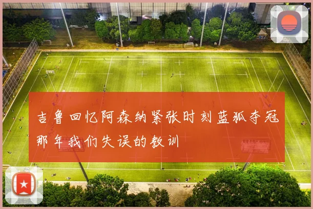 吉鲁回忆阿森纳紧张时刻蓝狐夺冠那年我们失误的教训