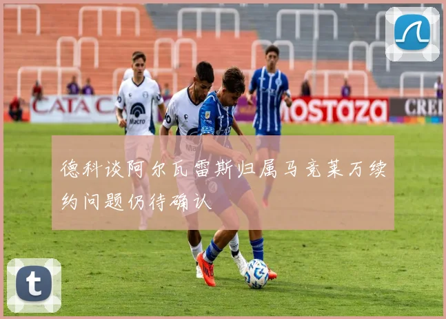 德科谈阿尔瓦雷斯归属马竞莱万续约问题仍待确认