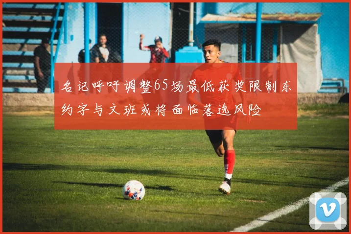 名记呼吁调整65场最低获奖限制东约字与文班或将面临落选风险