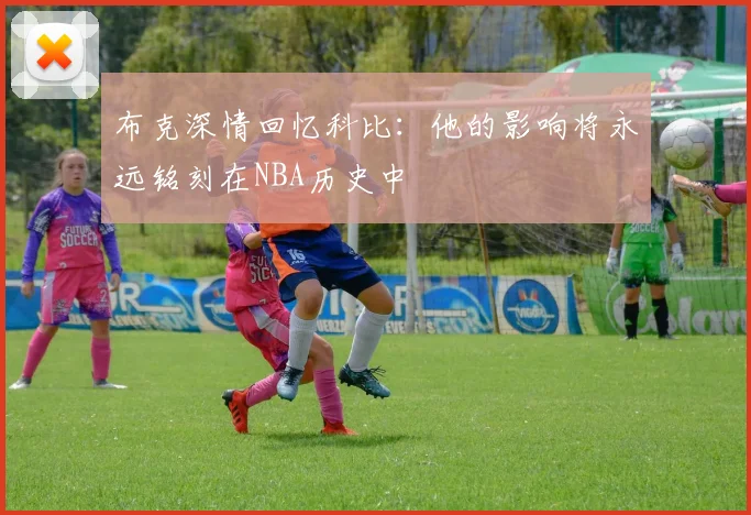 布克深情回忆科比：他的影响将永远铭刻在NBA历史中