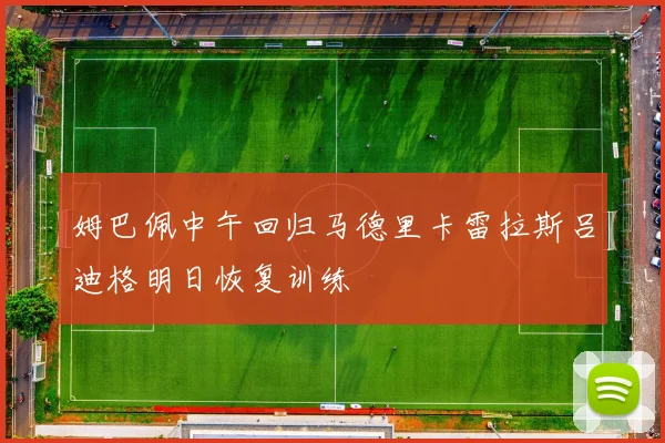 姆巴佩中午回归马德里卡雷拉斯吕迪格明日恢复训练