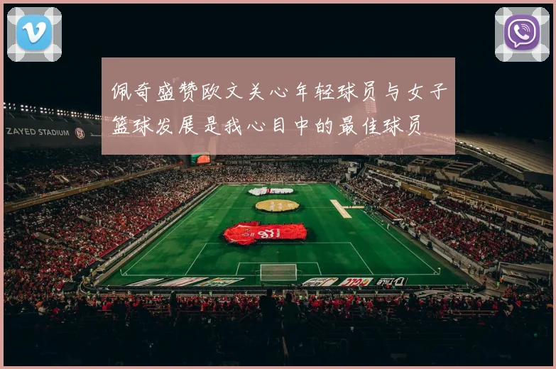 佩奇盛赞欧文关心年轻球员与女子篮球发展是我心目中的最佳球员