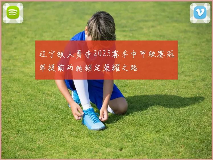 辽宁铁人勇夺2025赛季中甲联赛冠军提前两轮锁定荣耀之路