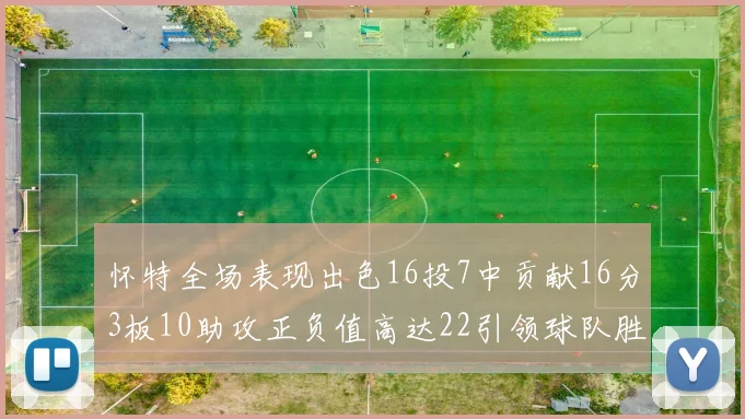 怀特全场表现出色16投7中贡献16分3板10助攻正负值高达22引领球队胜利