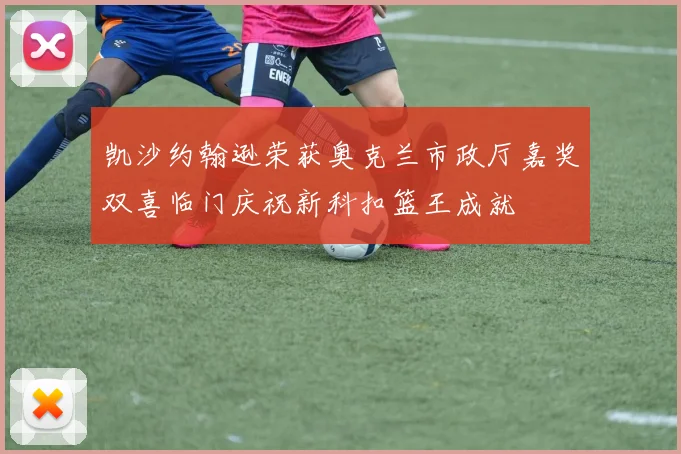 凯沙约翰逊荣获奥克兰市政厅嘉奖双喜临门庆祝新科扣篮王成就