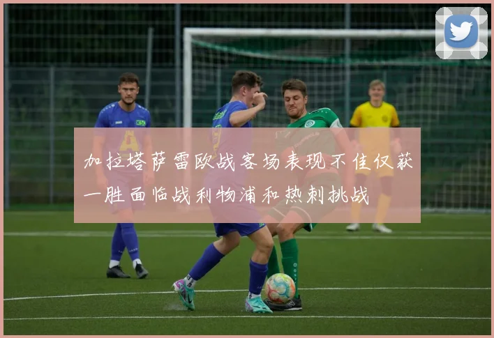 加拉塔萨雷欧战客场表现不佳仅获一胜面临战利物浦和热刺挑战