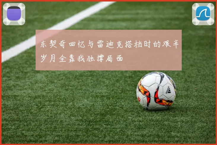 东契奇回忆与雷迪克搭档时的艰辛岁月全靠我独撑局面