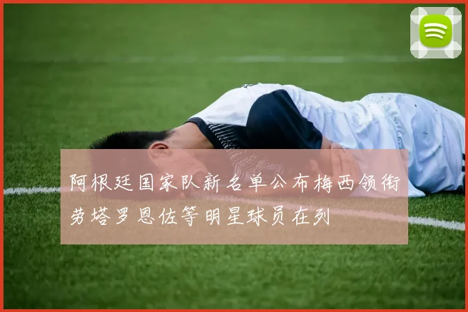 阿根廷国家队新名单公布梅西领衔劳塔罗恩佐等明星球员在列