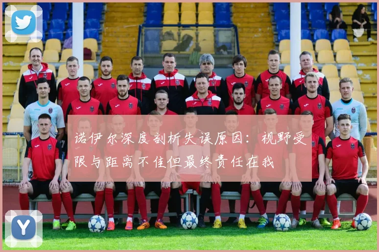 诺伊尔深度剖析失误原因：视野受限与距离不佳但最终责任在我