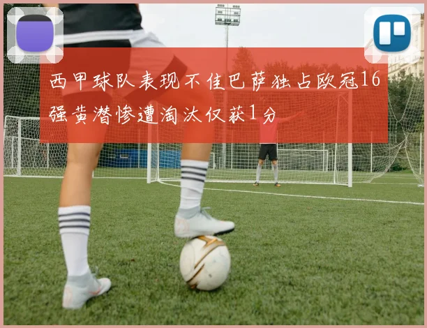 西甲球队表现不佳巴萨独占欧冠16强黄潜惨遭淘汰仅获1分