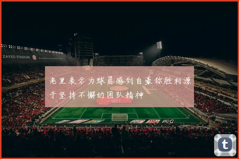 老里表示为球员感到自豪称胜利源于坚持不懈的团队精神