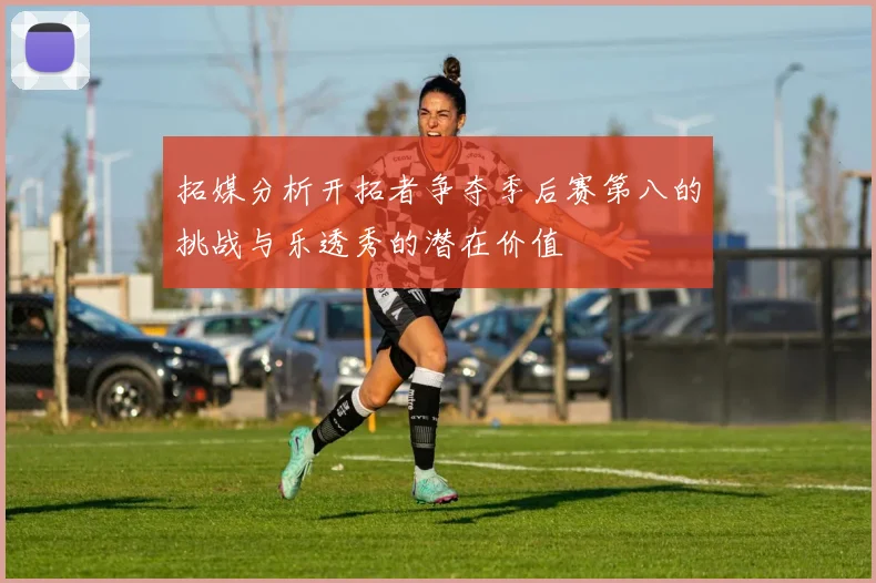 拓媒分析开拓者争夺季后赛第八的挑战与乐透秀的潜在价值