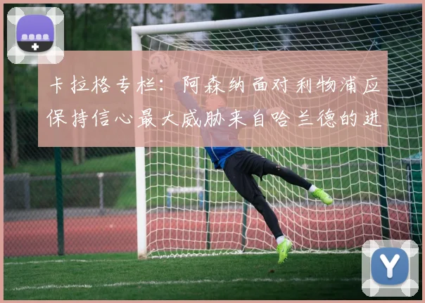 卡拉格专栏：阿森纳面对利物浦应保持信心最大威胁来自哈兰德的进攻能力