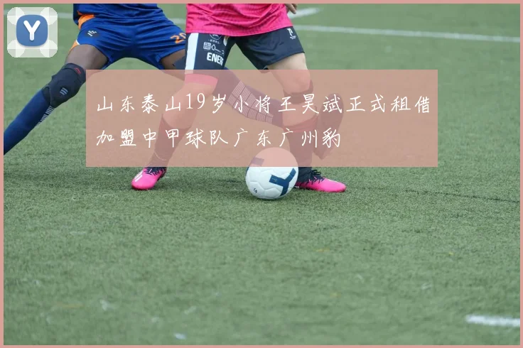 山东泰山19岁小将王昊斌正式租借加盟中甲球队广东广州豹