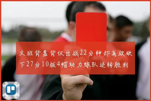 文班背靠背仅出战22分钟却高效砍下27分10板4帽助力球队逆转胜利