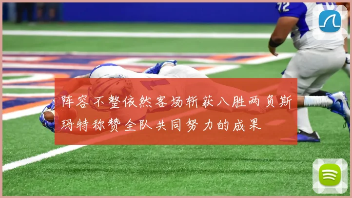 阵容不整依然客场斩获八胜两负斯玛特称赞全队共同努力的成果