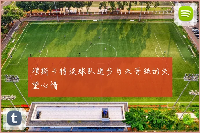 穆斯卡特谈球队进步与未晋级的失望心情