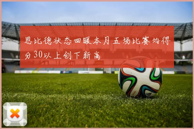 恩比德状态回暖本月五场比赛均得分30以上创下新高